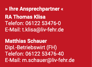 » Ihre Ansprechpartner « RA Thomas Klisa Telefon: 06122 53476 0 E Mail: t.klisa@liv fehr.de Matthias Schauer Dipl. Be...